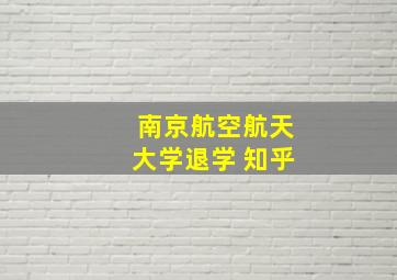 南京航空航天大学退学 知乎